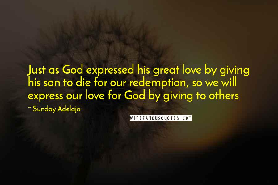 Sunday Adelaja Quotes: Just as God expressed his great love by giving his son to die for our redemption, so we will express our love for God by giving to others