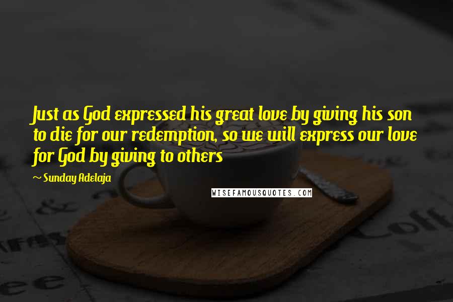 Sunday Adelaja Quotes: Just as God expressed his great love by giving his son to die for our redemption, so we will express our love for God by giving to others