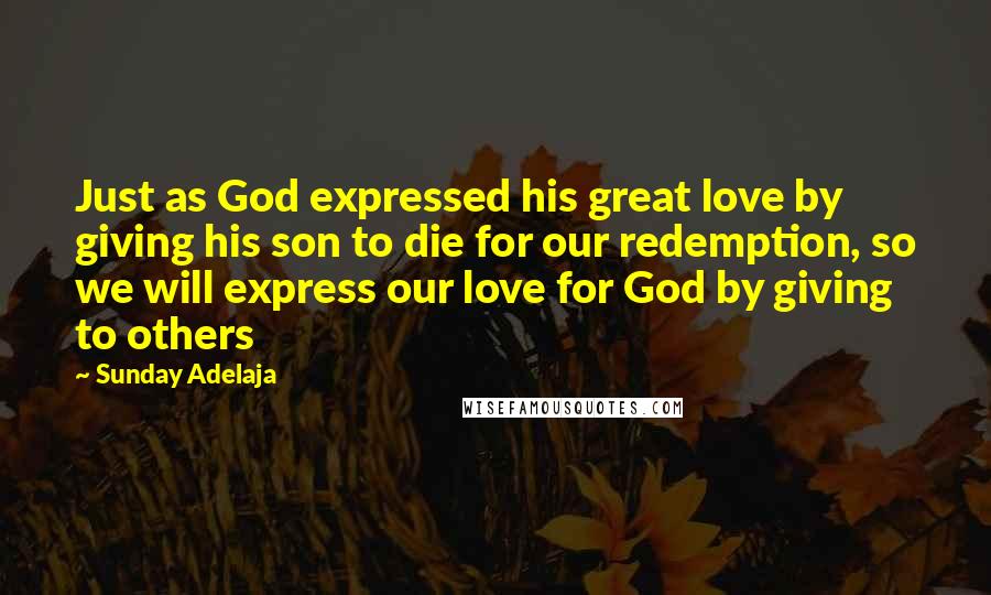 Sunday Adelaja Quotes: Just as God expressed his great love by giving his son to die for our redemption, so we will express our love for God by giving to others
