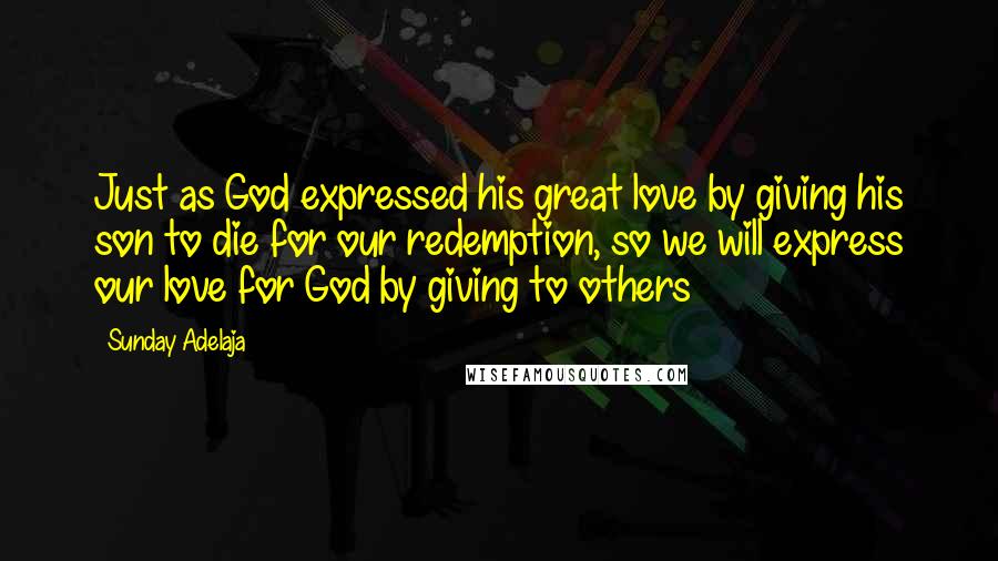 Sunday Adelaja Quotes: Just as God expressed his great love by giving his son to die for our redemption, so we will express our love for God by giving to others