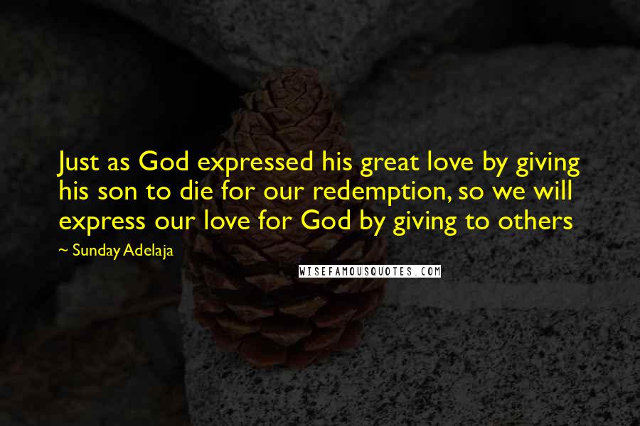 Sunday Adelaja Quotes: Just as God expressed his great love by giving his son to die for our redemption, so we will express our love for God by giving to others