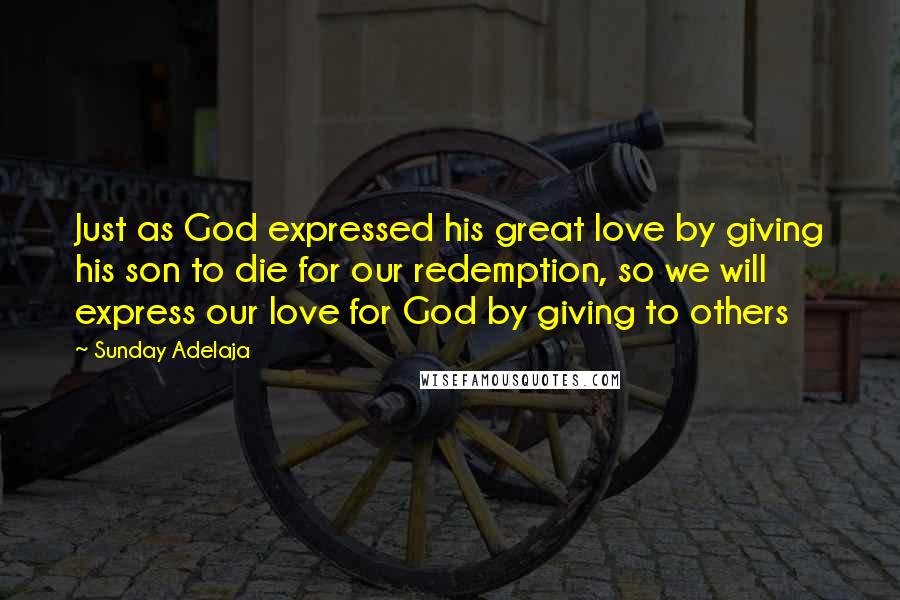 Sunday Adelaja Quotes: Just as God expressed his great love by giving his son to die for our redemption, so we will express our love for God by giving to others