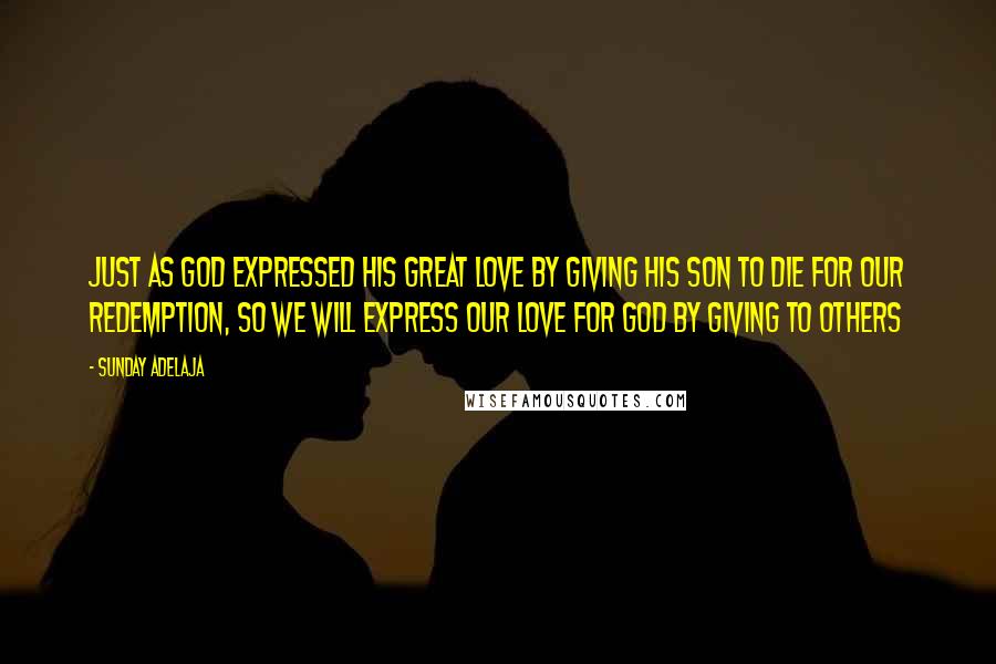 Sunday Adelaja Quotes: Just as God expressed his great love by giving his son to die for our redemption, so we will express our love for God by giving to others