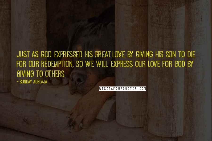 Sunday Adelaja Quotes: Just as God expressed his great love by giving his son to die for our redemption, so we will express our love for God by giving to others