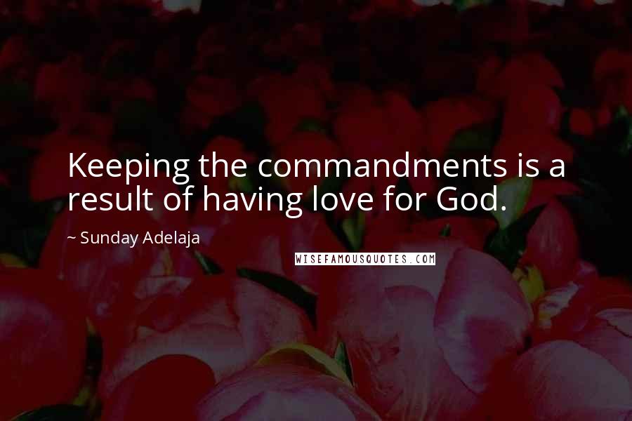 Sunday Adelaja Quotes: Keeping the commandments is a result of having love for God.