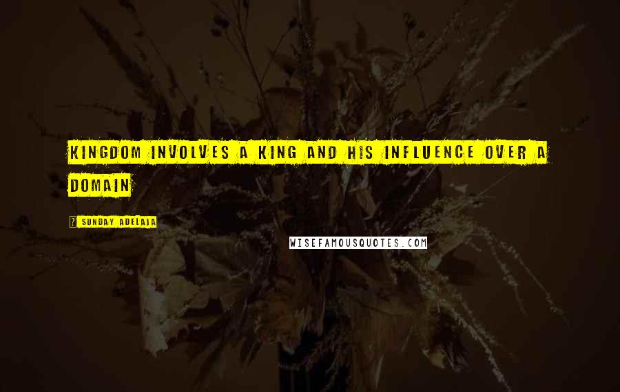 Sunday Adelaja Quotes: Kingdom involves a king and his influence over a domain