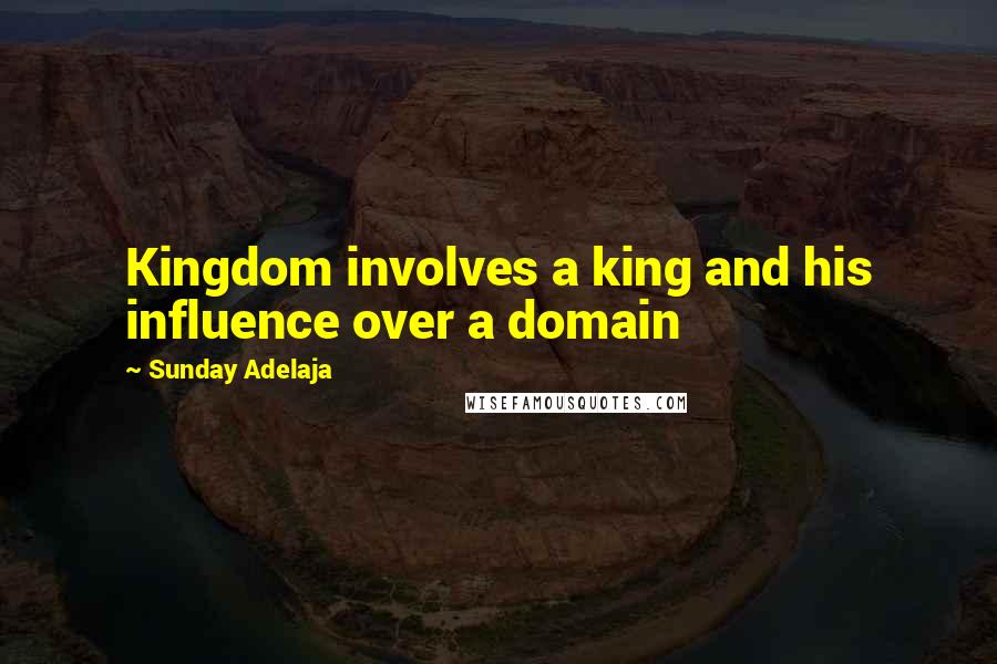 Sunday Adelaja Quotes: Kingdom involves a king and his influence over a domain