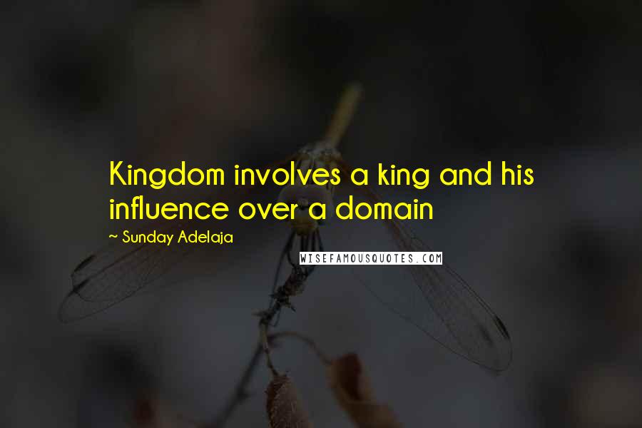 Sunday Adelaja Quotes: Kingdom involves a king and his influence over a domain