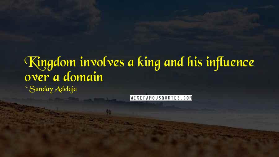 Sunday Adelaja Quotes: Kingdom involves a king and his influence over a domain