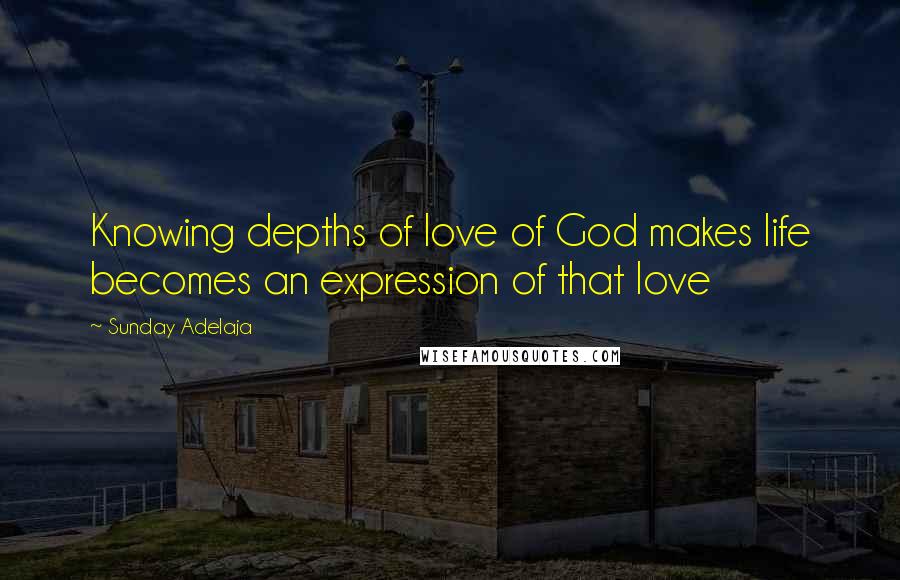 Sunday Adelaja Quotes: Knowing depths of love of God makes life becomes an expression of that love