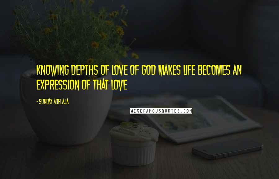 Sunday Adelaja Quotes: Knowing depths of love of God makes life becomes an expression of that love