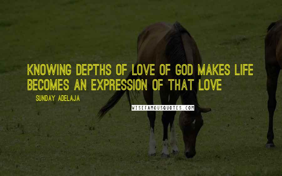 Sunday Adelaja Quotes: Knowing depths of love of God makes life becomes an expression of that love
