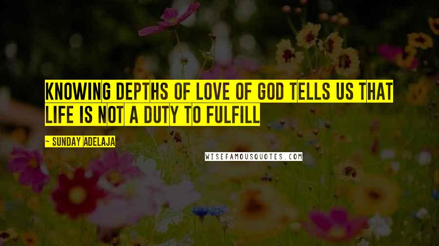 Sunday Adelaja Quotes: Knowing depths of love of God tells us that life is not a duty to fulfill