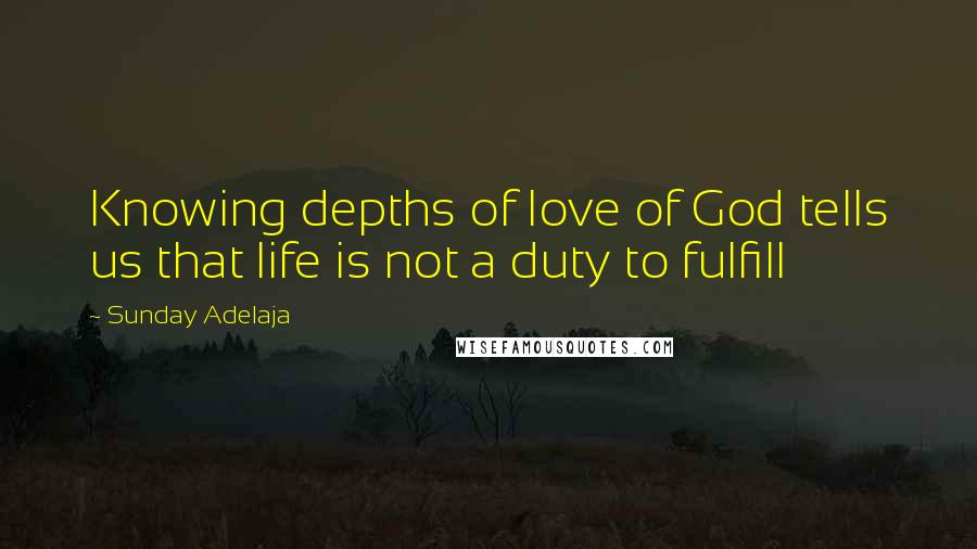 Sunday Adelaja Quotes: Knowing depths of love of God tells us that life is not a duty to fulfill