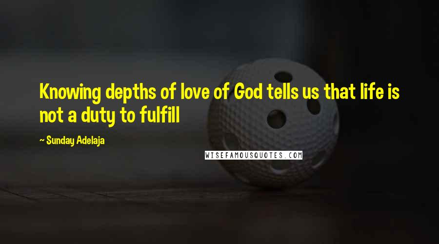 Sunday Adelaja Quotes: Knowing depths of love of God tells us that life is not a duty to fulfill