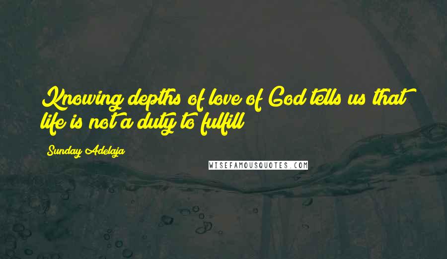 Sunday Adelaja Quotes: Knowing depths of love of God tells us that life is not a duty to fulfill