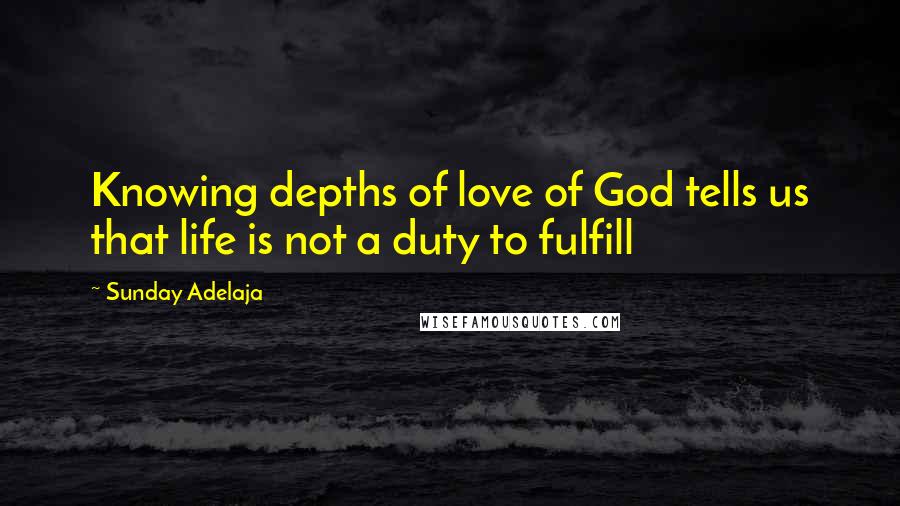 Sunday Adelaja Quotes: Knowing depths of love of God tells us that life is not a duty to fulfill