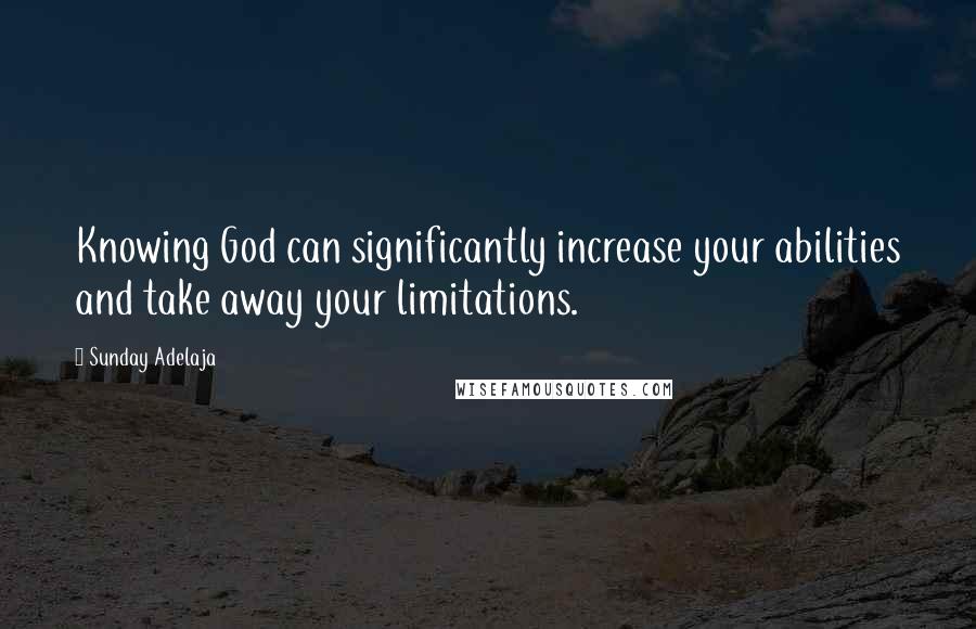 Sunday Adelaja Quotes: Knowing God can significantly increase your abilities and take away your limitations.