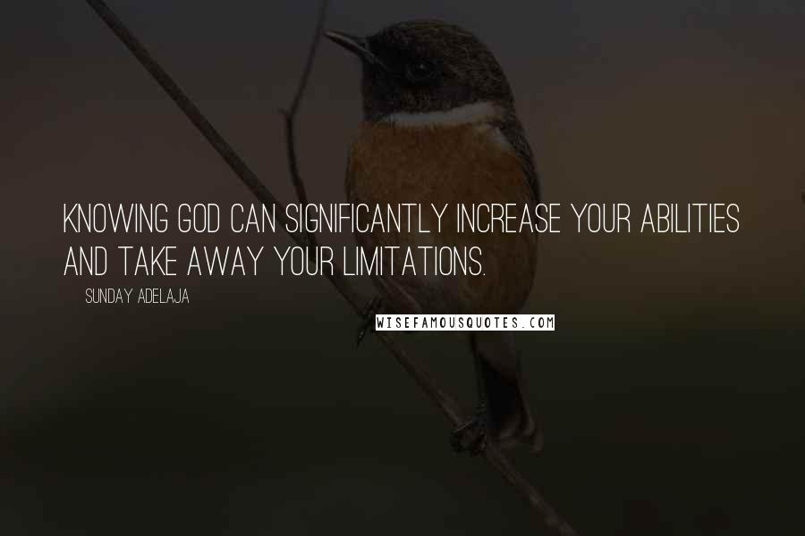 Sunday Adelaja Quotes: Knowing God can significantly increase your abilities and take away your limitations.