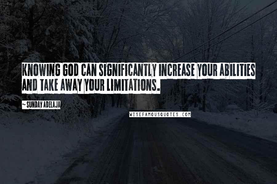 Sunday Adelaja Quotes: Knowing God can significantly increase your abilities and take away your limitations.