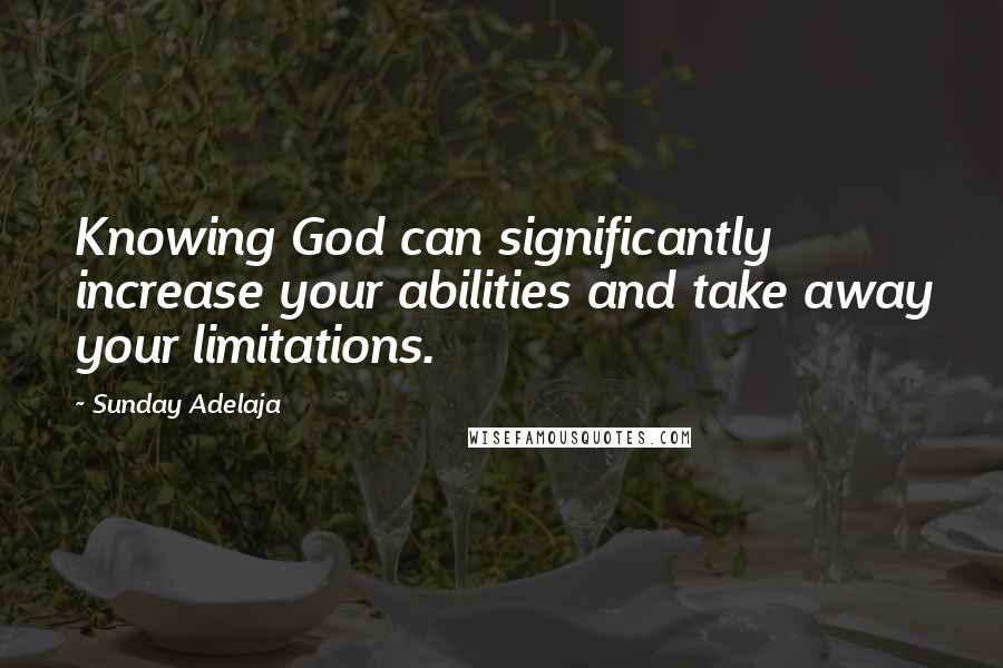 Sunday Adelaja Quotes: Knowing God can significantly increase your abilities and take away your limitations.