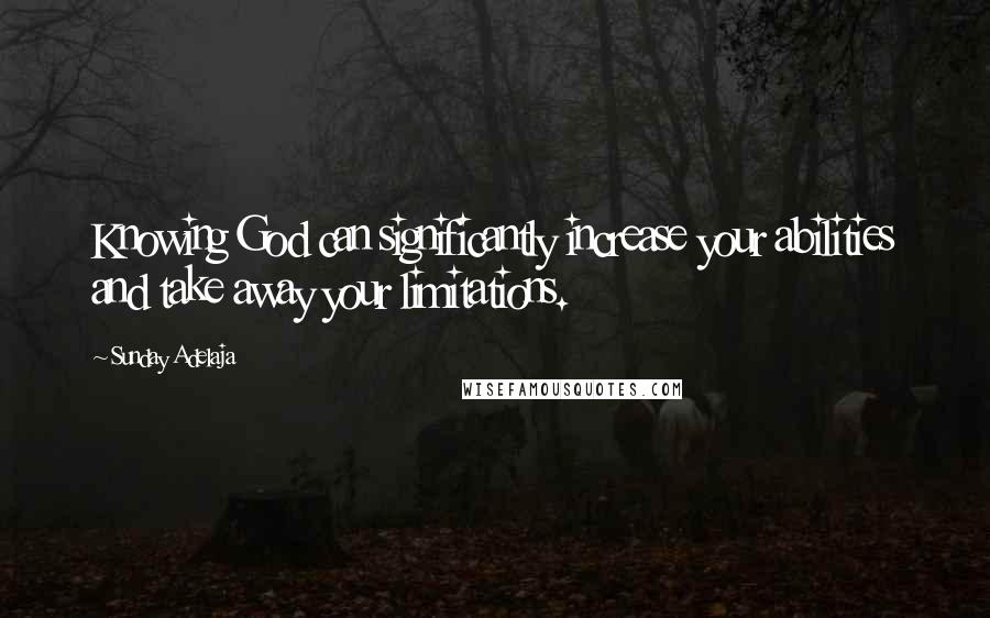 Sunday Adelaja Quotes: Knowing God can significantly increase your abilities and take away your limitations.