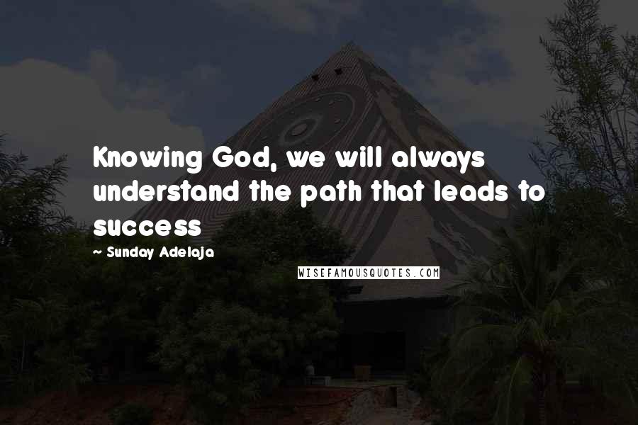 Sunday Adelaja Quotes: Knowing God, we will always understand the path that leads to success