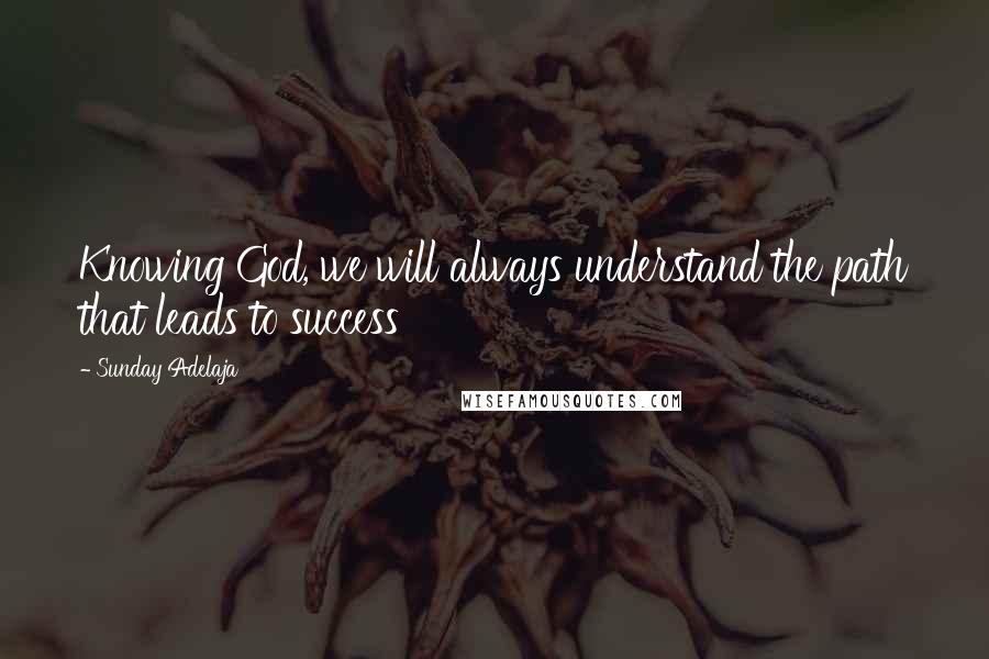 Sunday Adelaja Quotes: Knowing God, we will always understand the path that leads to success