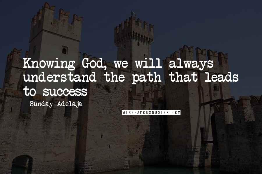 Sunday Adelaja Quotes: Knowing God, we will always understand the path that leads to success