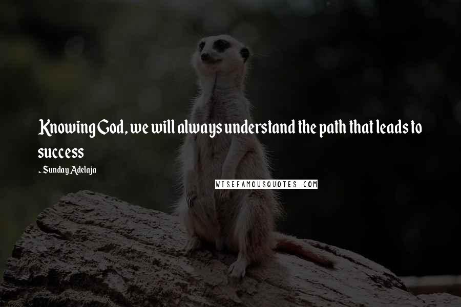 Sunday Adelaja Quotes: Knowing God, we will always understand the path that leads to success