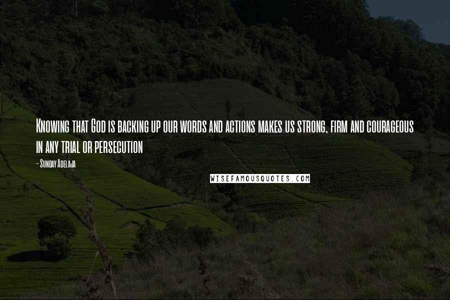 Sunday Adelaja Quotes: Knowing that God is backing up our words and actions makes us strong, firm and courageous in any trial or persecution