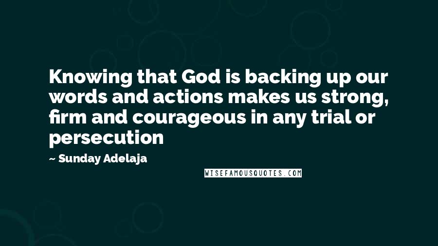 Sunday Adelaja Quotes: Knowing that God is backing up our words and actions makes us strong, firm and courageous in any trial or persecution