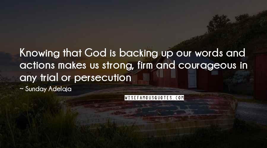 Sunday Adelaja Quotes: Knowing that God is backing up our words and actions makes us strong, firm and courageous in any trial or persecution
