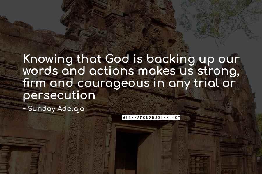 Sunday Adelaja Quotes: Knowing that God is backing up our words and actions makes us strong, firm and courageous in any trial or persecution