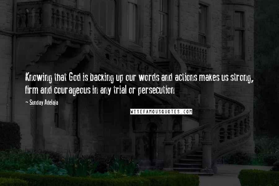 Sunday Adelaja Quotes: Knowing that God is backing up our words and actions makes us strong, firm and courageous in any trial or persecution