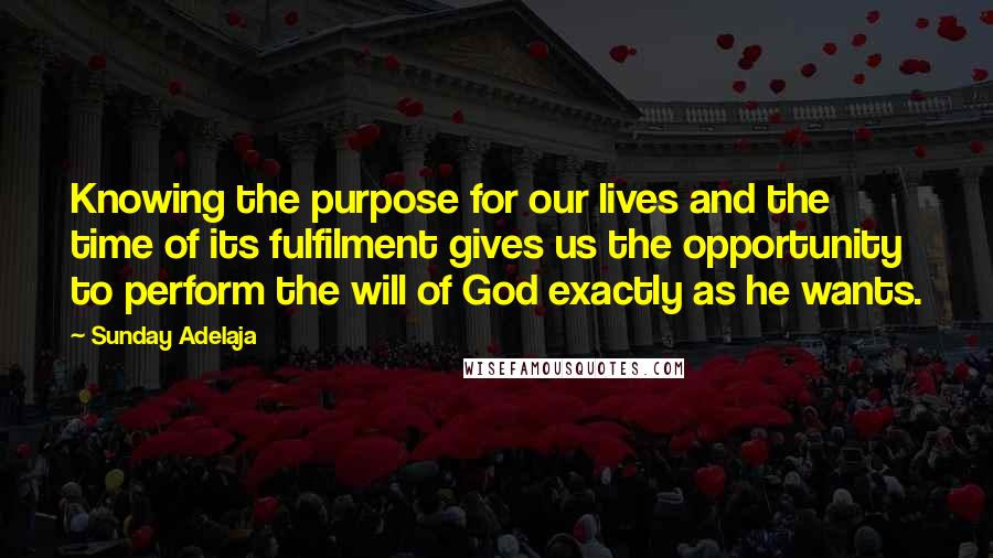 Sunday Adelaja Quotes: Knowing the purpose for our lives and the time of its fulfilment gives us the opportunity to perform the will of God exactly as he wants.