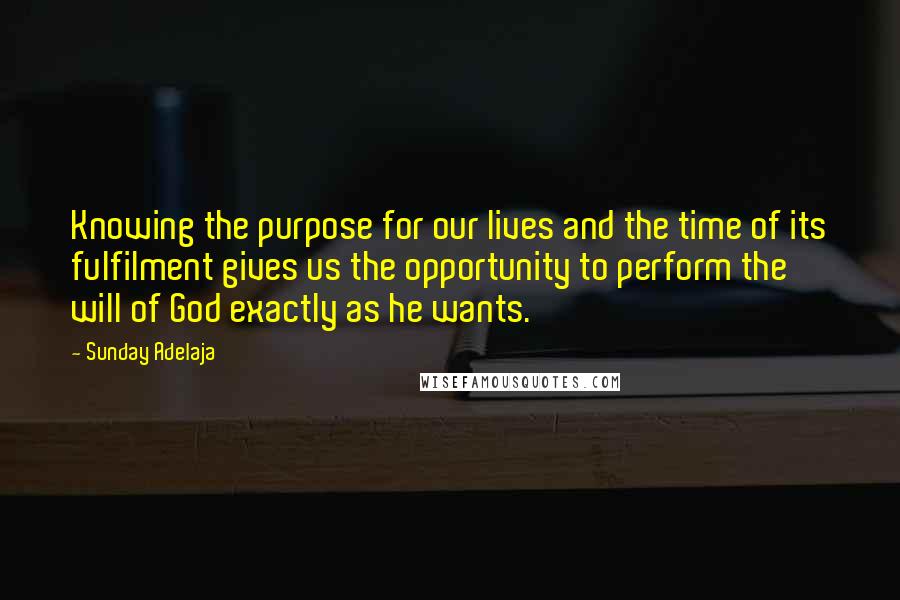 Sunday Adelaja Quotes: Knowing the purpose for our lives and the time of its fulfilment gives us the opportunity to perform the will of God exactly as he wants.