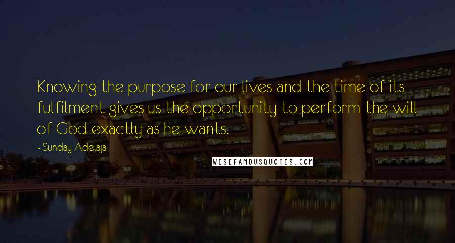 Sunday Adelaja Quotes: Knowing the purpose for our lives and the time of its fulfilment gives us the opportunity to perform the will of God exactly as he wants.