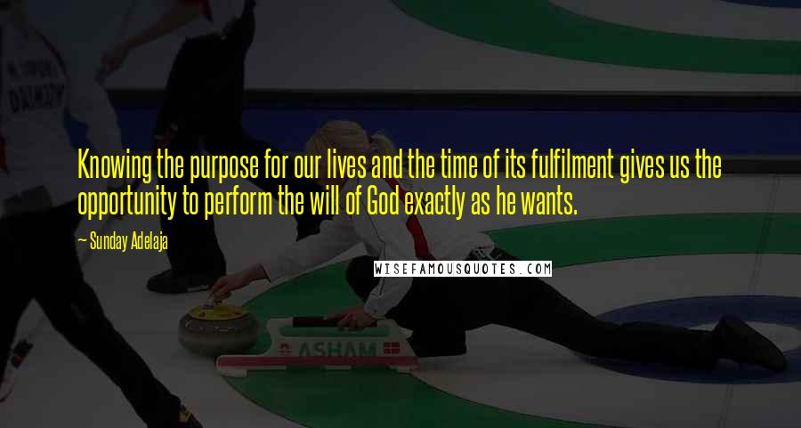 Sunday Adelaja Quotes: Knowing the purpose for our lives and the time of its fulfilment gives us the opportunity to perform the will of God exactly as he wants.