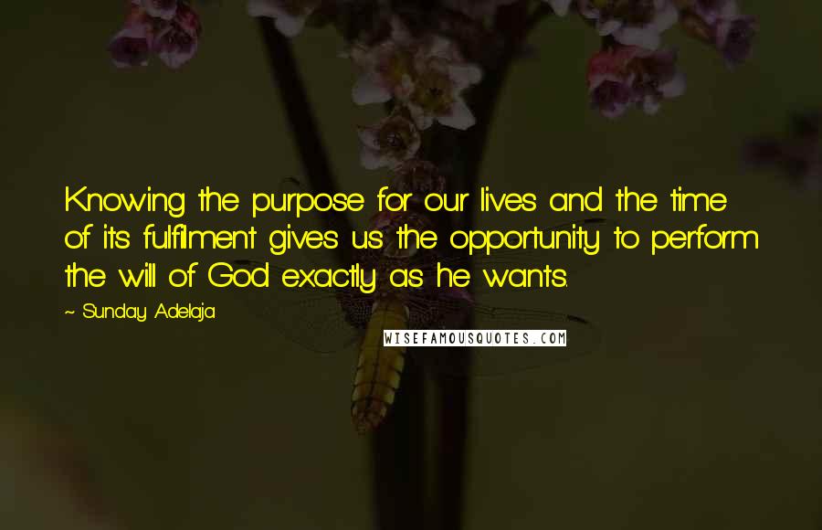 Sunday Adelaja Quotes: Knowing the purpose for our lives and the time of its fulfilment gives us the opportunity to perform the will of God exactly as he wants.