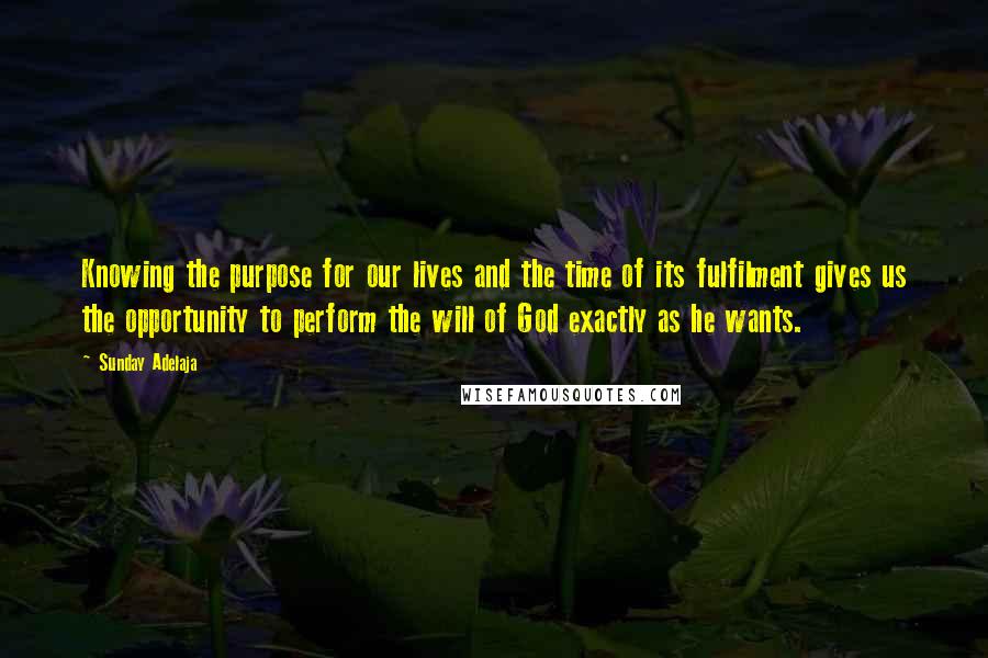 Sunday Adelaja Quotes: Knowing the purpose for our lives and the time of its fulfilment gives us the opportunity to perform the will of God exactly as he wants.