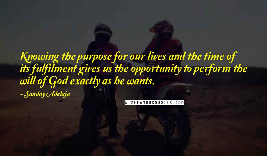 Sunday Adelaja Quotes: Knowing the purpose for our lives and the time of its fulfilment gives us the opportunity to perform the will of God exactly as he wants.