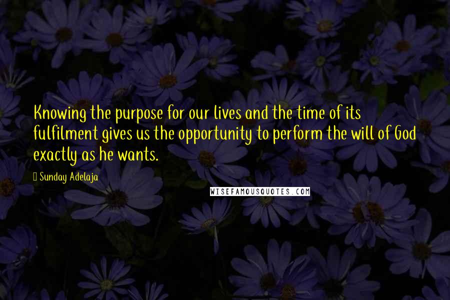 Sunday Adelaja Quotes: Knowing the purpose for our lives and the time of its fulfilment gives us the opportunity to perform the will of God exactly as he wants.