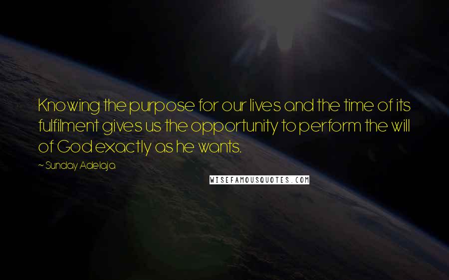 Sunday Adelaja Quotes: Knowing the purpose for our lives and the time of its fulfilment gives us the opportunity to perform the will of God exactly as he wants.