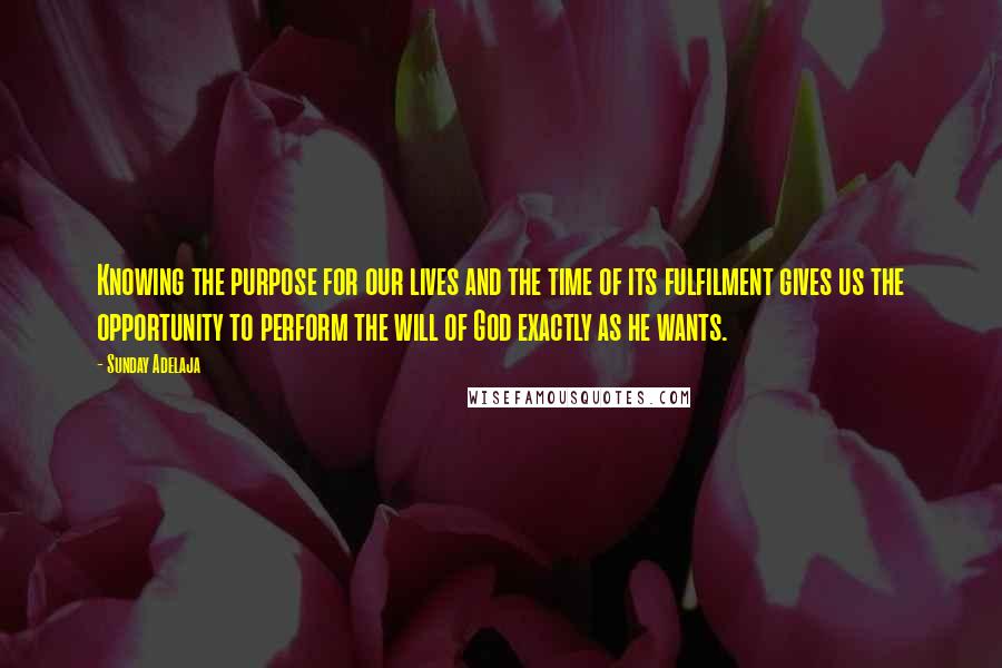 Sunday Adelaja Quotes: Knowing the purpose for our lives and the time of its fulfilment gives us the opportunity to perform the will of God exactly as he wants.