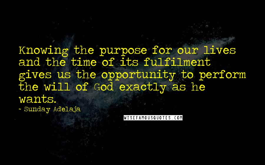 Sunday Adelaja Quotes: Knowing the purpose for our lives and the time of its fulfilment gives us the opportunity to perform the will of God exactly as he wants.