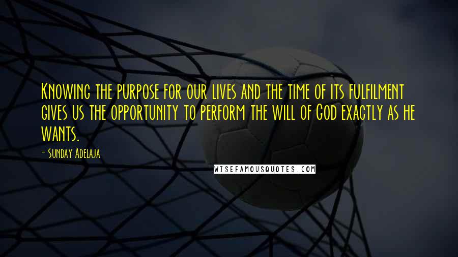 Sunday Adelaja Quotes: Knowing the purpose for our lives and the time of its fulfilment gives us the opportunity to perform the will of God exactly as he wants.