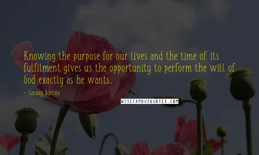 Sunday Adelaja Quotes: Knowing the purpose for our lives and the time of its fulfilment gives us the opportunity to perform the will of God exactly as he wants.