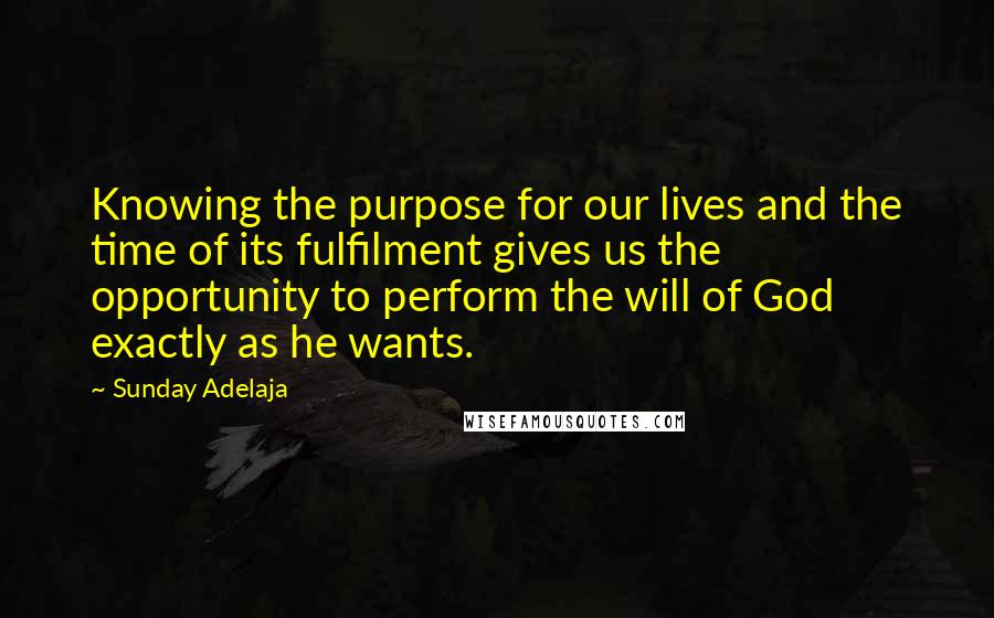 Sunday Adelaja Quotes: Knowing the purpose for our lives and the time of its fulfilment gives us the opportunity to perform the will of God exactly as he wants.