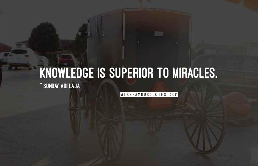 Sunday Adelaja Quotes: Knowledge is superior to miracles.